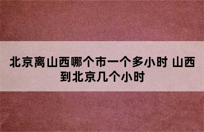 北京离山西哪个市一个多小时 山西到北京几个小时